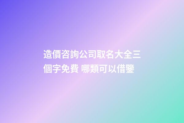 造價咨詢公司取名大全三個字免費 哪類可以借鑒-第1張-公司起名-玄機派